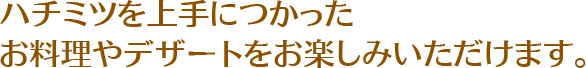 ハチミツを上手につかったお料理やデザートをお楽しみいただけます。